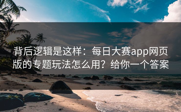 背后逻辑是这样：每日大赛app网页版的专题玩法怎么用？给你一个答案