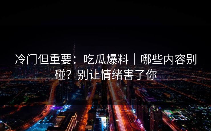 冷门但重要：吃瓜爆料｜哪些内容别碰？别让情绪害了你