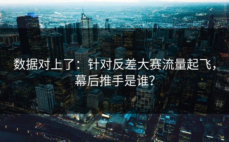 数据对上了:针对反差大赛流量起飞,幕后推手是谁? 数据对上了:针对反差大赛流量起飞,幕后推手是谁?