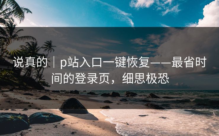说真的｜p站入口一键恢复——最省时间的登录页，细思极恐