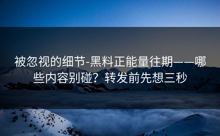 被忽视的细节-黑料正能量往期——哪些内容别碰？转发前先想三秒