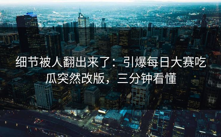 细节被人翻出来了：引爆每日大赛吃瓜突然改版，三分钟看懂