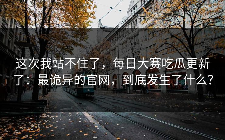 这次我站不住了，每日大赛吃瓜更新了：最诡异的官网，到底发生了什么？