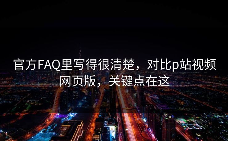 官方FAQ里写得很清楚,对比p站视频网页版,关键点在这 官方FAQ里写得很清楚,对比p站视频网页版,关键点在这