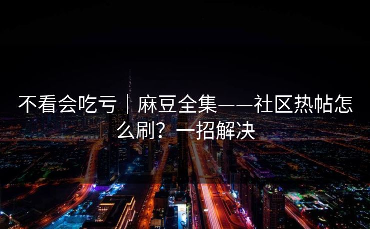 不看会吃亏｜麻豆全集——社区热帖怎么刷？一招解决
