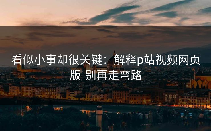 看似小事却很关键：解释p站视频网页版-别再走弯路