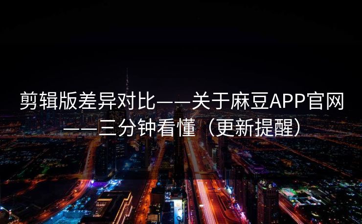 剪辑版差异对比——关于麻豆APP官网——三分钟看懂（更新提醒）
