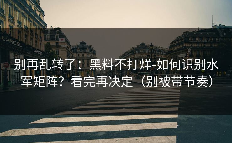 别再乱转了：黑料不打烊-如何识别水军矩阵？看完再决定（别被带节奏）