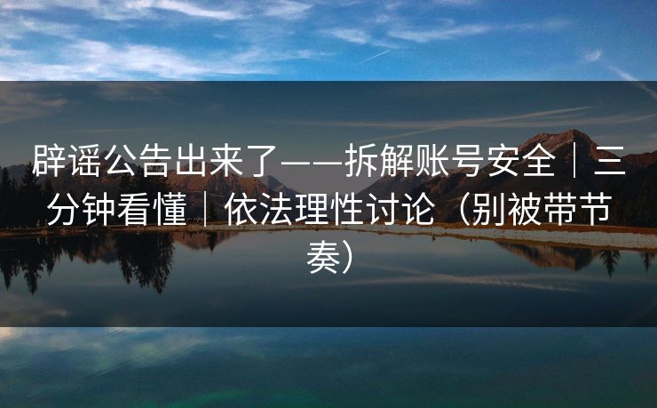 辟谣公告出来了——拆解账号安全｜三分钟看懂｜依法理性讨论（别被带节奏）