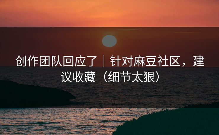 创作团队回应了｜针对麻豆社区，建议收藏（细节太狠）