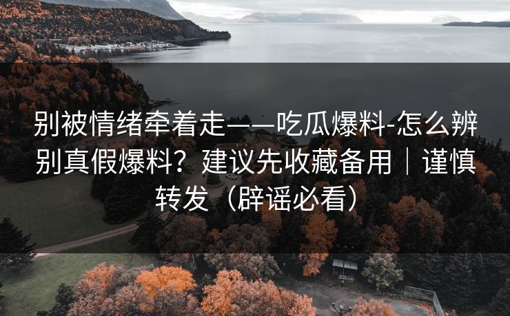 别被情绪牵着走——吃瓜爆料-怎么辨别真假爆料？建议先收藏备用｜谨慎转发（辟谣必看）