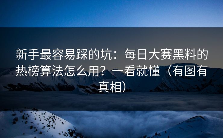 新手最容易踩的坑：每日大赛黑料的热榜算法怎么用？一看就懂（有图有真相）