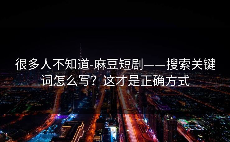 很多人不知道-麻豆短剧——搜索关键词怎么写？这才是正确方式