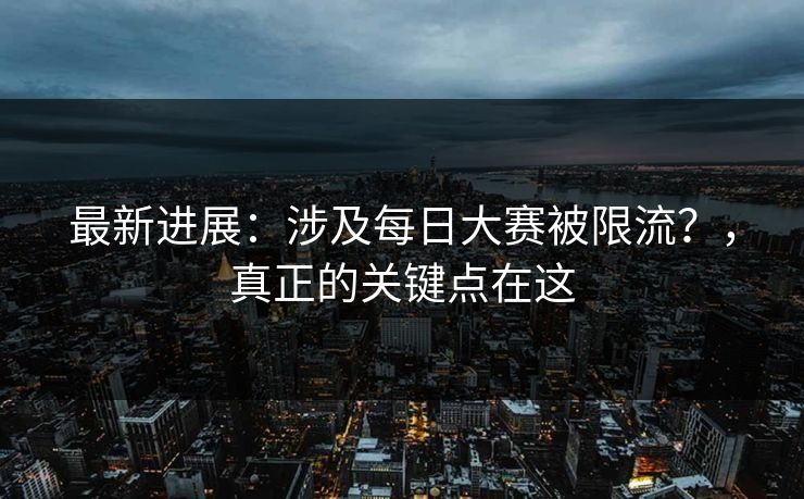 最新进展：涉及每日大赛被限流？，真正的关键点在这