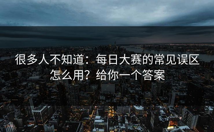 很多人不知道：每日大赛的常见误区怎么用？给你一个答案