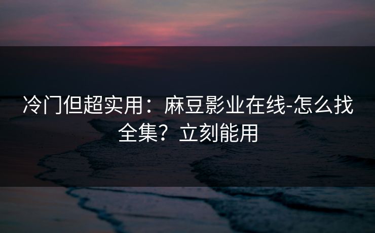 冷门但超实用：麻豆影业在线-怎么找全集？立刻能用