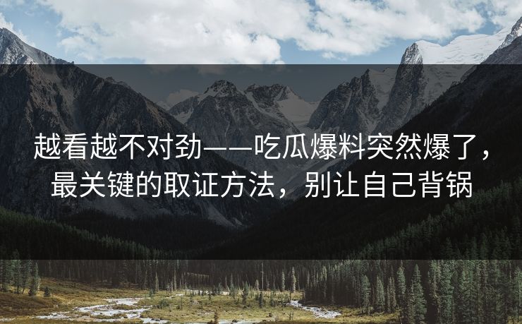 越看越不对劲——吃瓜爆料突然爆了，最关键的取证方法，别让自己背锅