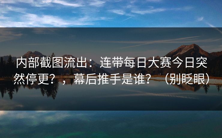 内部截图流出：连带每日大赛今日突然停更？，幕后推手是谁？（别眨眼）