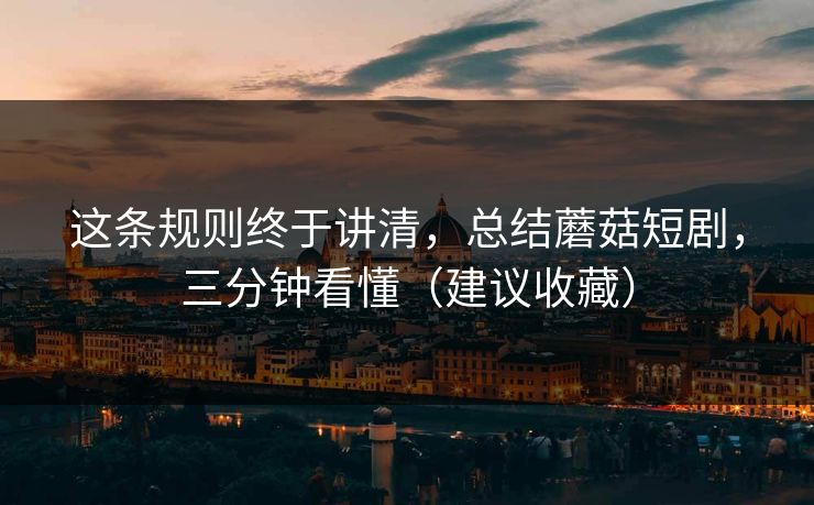 这条规则终于讲清，总结蘑菇短剧，三分钟看懂（建议收藏）