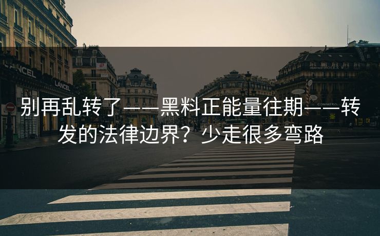 别再乱转了——黑料正能量往期——转发的法律边界？少走很多弯路