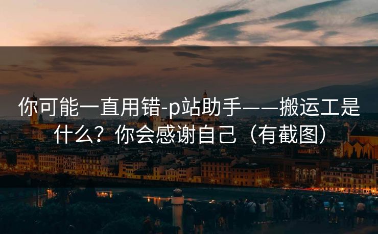 你可能一直用错-p站助手——搬运工是什么？你会感谢自己（有截图）