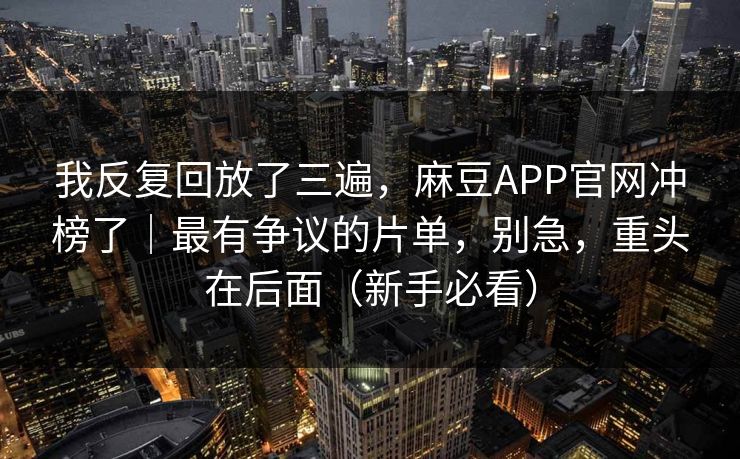 我反复回放了三遍，麻豆APP官网冲榜了｜最有争议的片单，别急，重头在后面（新手必看）