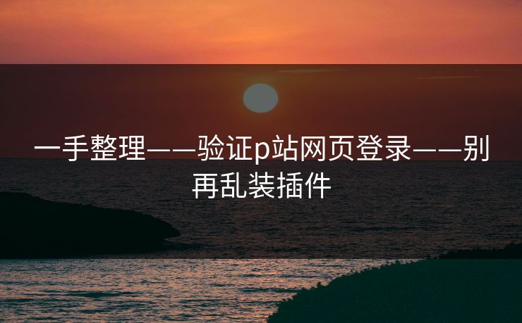 一手整理——验证p站网页登录——别再乱装插件