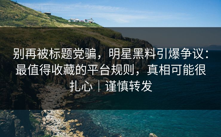 别再被标题党骗，明星黑料引爆争议：最值得收藏的平台规则，真相可能很扎心｜谨慎转发
