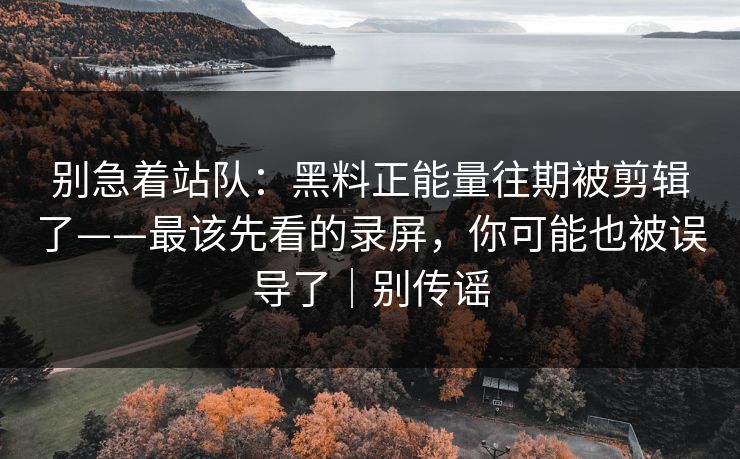 别急着站队：黑料正能量往期被剪辑了——最该先看的录屏，你可能也被误导了｜别传谣
