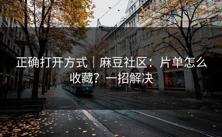 正确打开方式｜麻豆社区：片单怎么收藏？一招解决