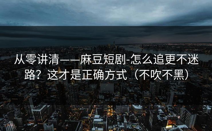 从零讲清——麻豆短剧-怎么追更不迷路？这才是正确方式（不吹不黑）