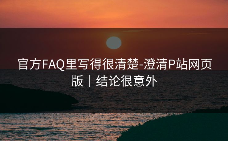 官方FAQ里写得很清楚-澄清P站网页版｜结论很意外