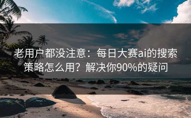 老用户都没注意：每日大赛ai的搜索策略怎么用？解决你90%的疑问