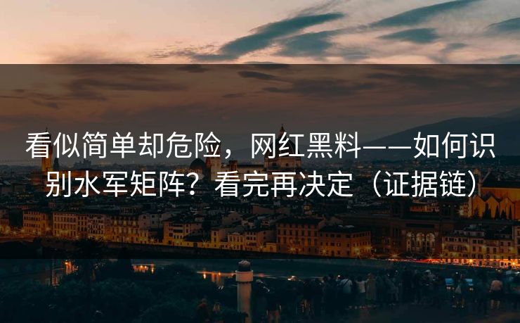 看似简单却危险，网红黑料——如何识别水军矩阵？看完再决定（证据链）