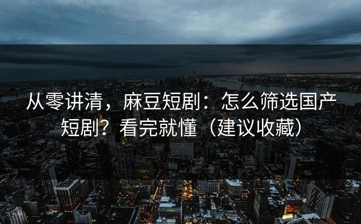 从零讲清，麻豆短剧：怎么筛选国产短剧？看完就懂（建议收藏）