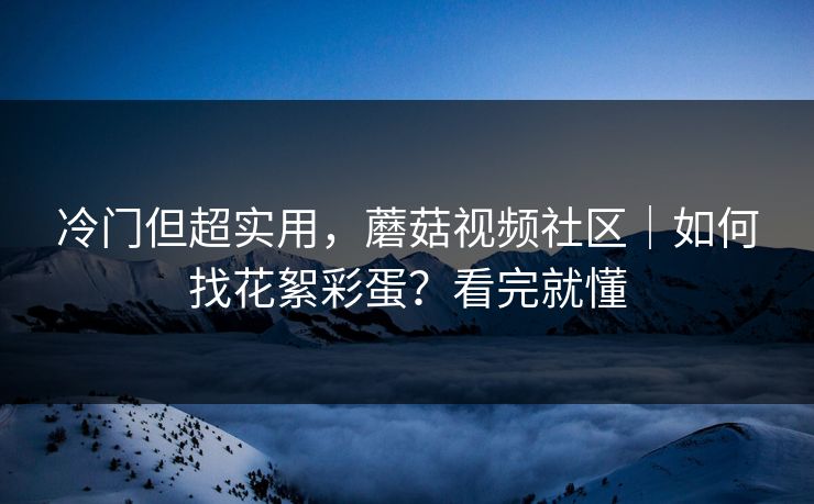 冷门但超实用，蘑菇视频社区｜如何找花絮彩蛋？看完就懂