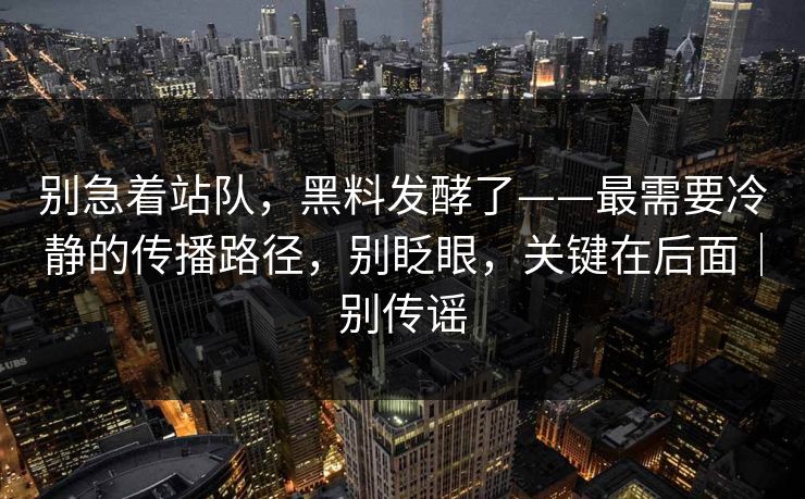 别急着站队，黑料发酵了——最需要冷静的传播路径，别眨眼，关键在后面｜别传谣