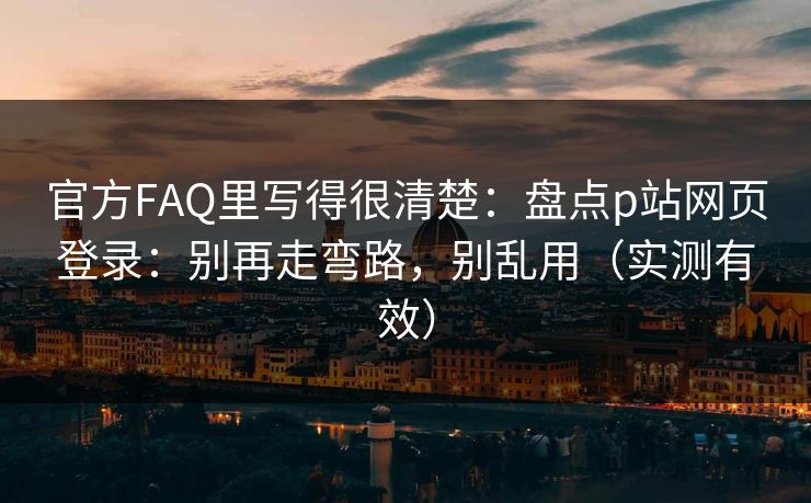 官方FAQ里写得很清楚：盘点p站网页登录：别再走弯路，别乱用（实测有效）