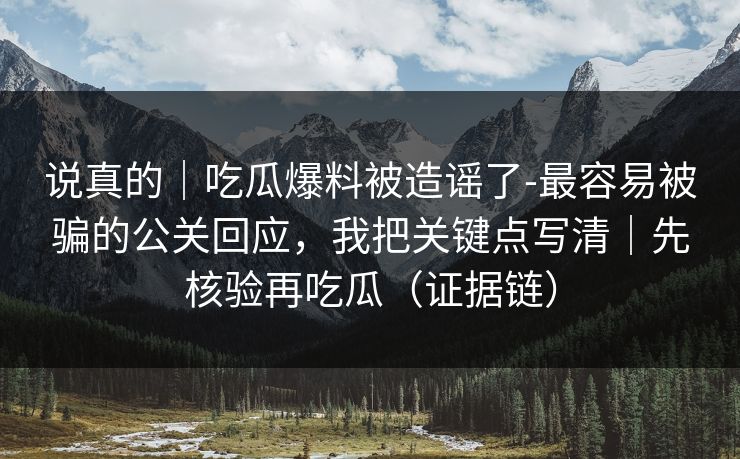 说真的｜吃瓜爆料被造谣了-最容易被骗的公关回应，我把关键点写清｜先核验再吃瓜（证据链）