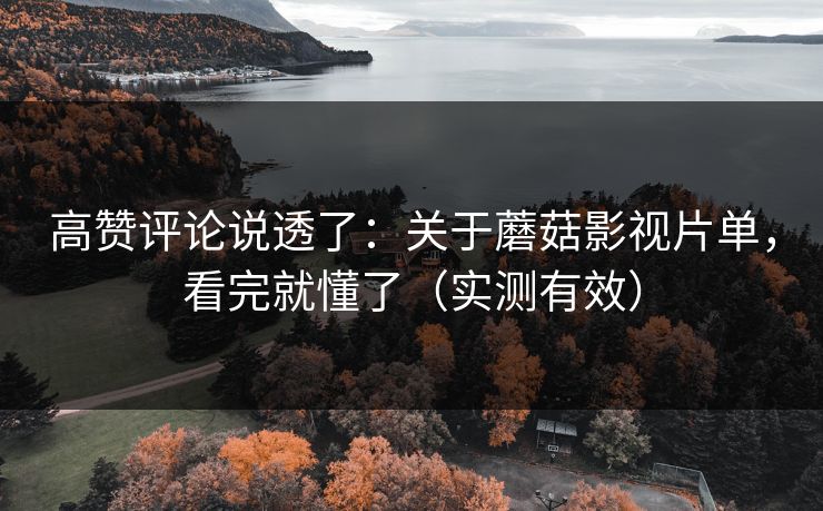 高赞评论说透了：关于蘑菇影视片单，看完就懂了（实测有效）