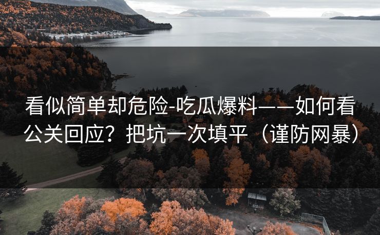 看似简单却危险-吃瓜爆料——如何看公关回应？把坑一次填平（谨防网暴）