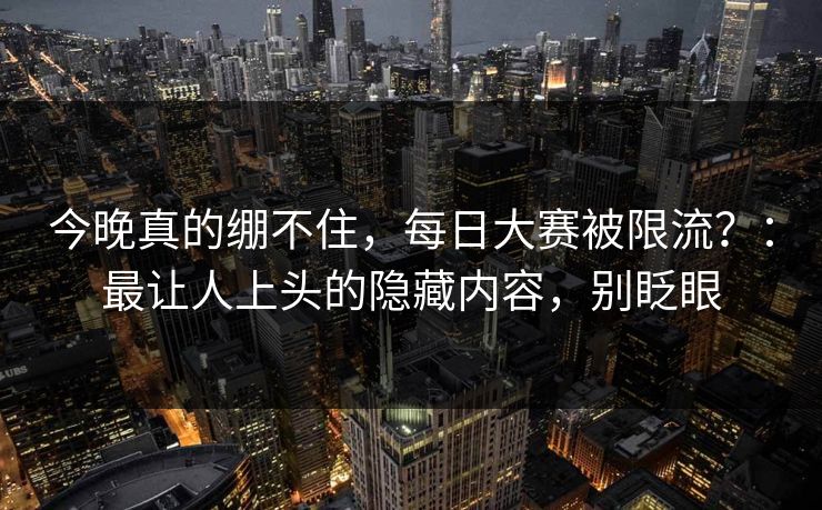 今晚真的绷不住，每日大赛被限流？：最让人上头的隐藏内容，别眨眼