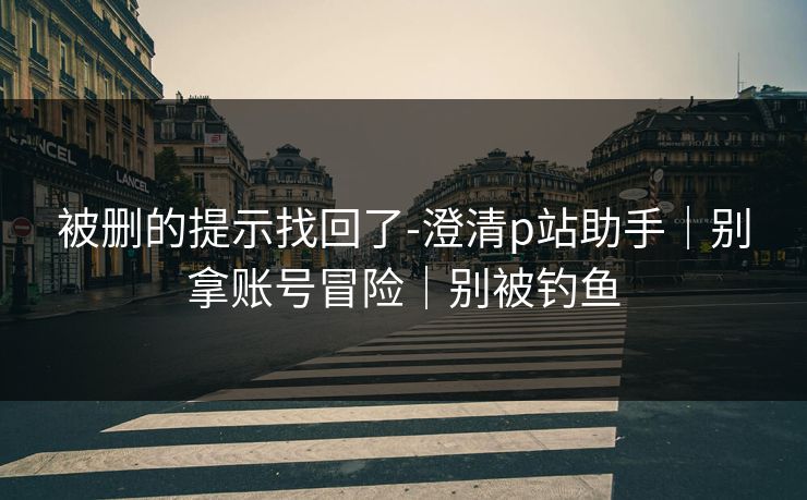被删的提示找回了-澄清p站助手｜别拿账号冒险｜别被钓鱼
