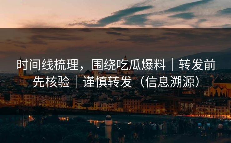 时间线梳理，围绕吃瓜爆料｜转发前先核验｜谨慎转发（信息溯源）