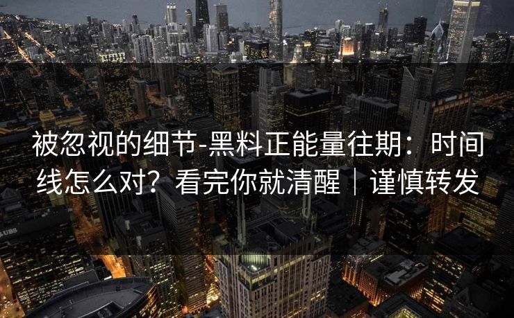 被忽视的细节-黑料正能量往期：时间线怎么对？看完你就清醒｜谨慎转发