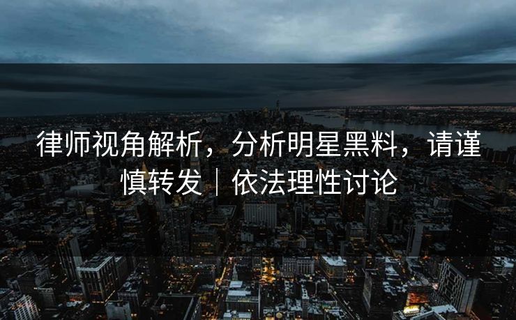 律师视角解析，分析明星黑料，请谨慎转发｜依法理性讨论