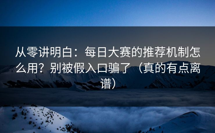 从零讲明白：每日大赛的推荐机制怎么用？别被假入口骗了（真的有点离谱）