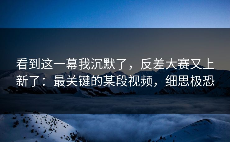 看到这一幕我沉默了，反差大赛又上新了：最关键的某段视频，细思极恐
