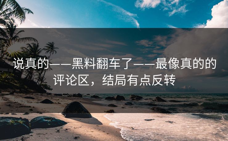 说真的——黑料翻车了——最像真的的评论区，结局有点反转