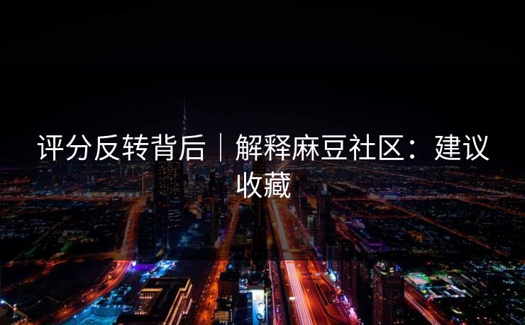 评分反转背后｜解释麻豆社区：建议收藏